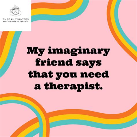 My imaginary friend says you need a therapist.